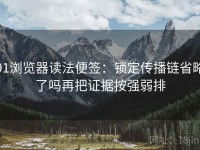 91浏览器读法便签：锁定传播链省略了吗再把证据按强弱排