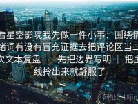 看星空影院我先做一件小事：围绕情绪词有没有冒充证据去把评论区当二次文本复盘——先把边界写明 ｜ 把主线拎出来就舒服了