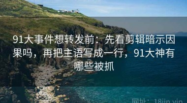 91大事件想转发前：先看剪辑暗示因果吗，再把主语写成一行，91大神有哪些被抓