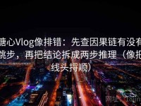 糖心Vlog像排错：先查因果链有没有跳步，再把结论拆成两步推理（像把线头捋顺）