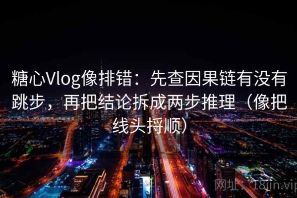 糖心Vlog像排错：先查因果链有没有跳步，再把结论拆成两步推理（像把线头捋顺）