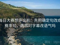 每日大赛想评论前：先把确定句改成概率句，再核对字幕改语气吗
