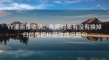 YY漫画像收纳：先把对象有没有换掉归位再把标题改成问题句