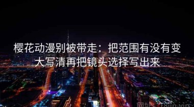 樱花动漫别被带走：把范围有没有变大写清再把镜头选择写出来