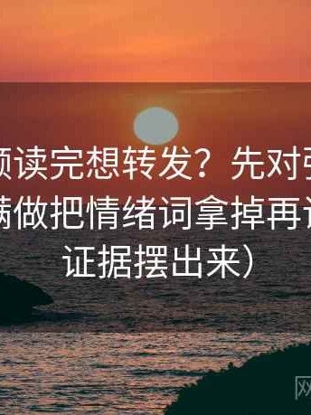 蘑菇视频读完想转发？先对强度词是不是太满做把情绪词拿掉再读（先把证据摆出来）