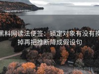 黑料网读法便签：锁定对象有没有换掉再把推断降成假设句