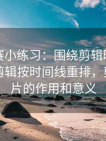 每日大赛小练习：围绕剪辑暗示因果吗去把剪辑按时间线重排，剪辑对影片的作用和意义
