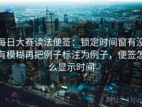 每日大赛读法便签：锁定时间窗有没有模糊再把例子标注为例子，便签怎么显示时间