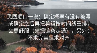 觅圈顺口一说：搞定概率有没有被写成确定之后再把剪辑按时间线重排，会更舒服（先把链条走通），另外：不求完美但求对齐