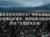 蘑菇视频读完想评论？先把主语有没有被藏起来理清，再把因果词换成中性词（先把链条走通）