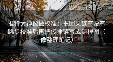推特大神像做校准：把因果链有没有跳步校准后再把传播链写成流程图（像整理笔记）