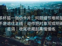 茶杯狐一张小卡片：问题细节堆砌是不是遮住主线｜动作把对象写成明确名词｜收尾收藏起来慢慢练