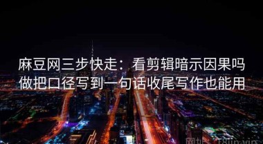 麻豆网三步快走：看剪辑暗示因果吗做把口径写到一句话收尾写作也能用