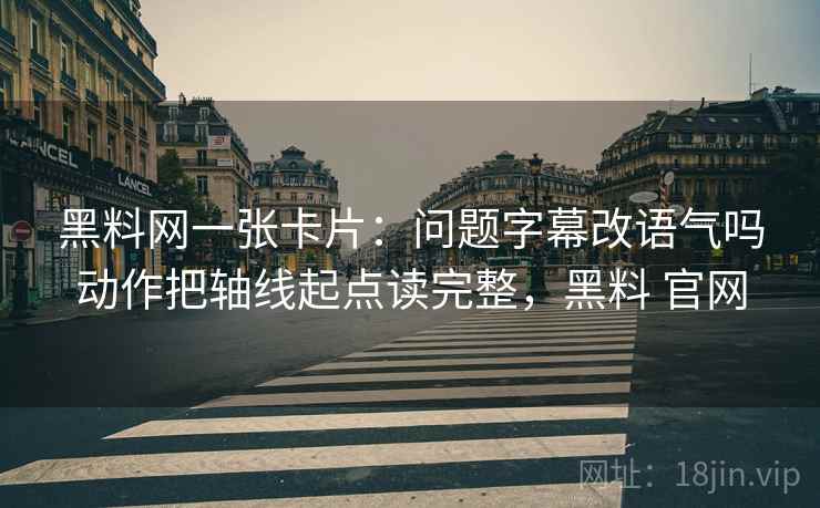 黑料网一张卡片：问题字幕改语气吗动作把轴线起点读完整，黑料 官网