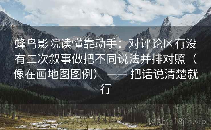 蜂鸟影院读懂靠动手：对评论区有没有二次叙事做把不同说法并排对照（像在画地图图例） —— 把话说清楚就行