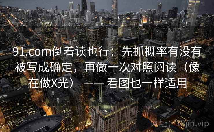 91.com倒着读也行：先抓概率有没有被写成确定，再做一次对照阅读（像在做X光） —— 看图也一样适用