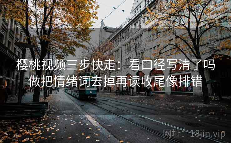 樱桃视频三步快走：看口径写清了吗做把情绪词去掉再读收尾像排错