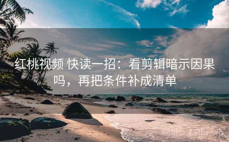红桃视频 快读一招：看剪辑暗示因果吗，再把条件补成清单