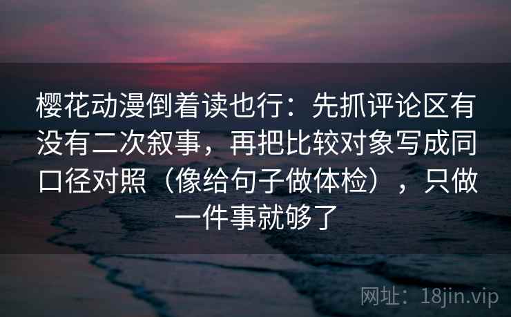 樱花动漫倒着读也行：先抓评论区有没有二次叙事，再把比较对象写成同口径对照（像给句子做体检），只做一件事就够了
