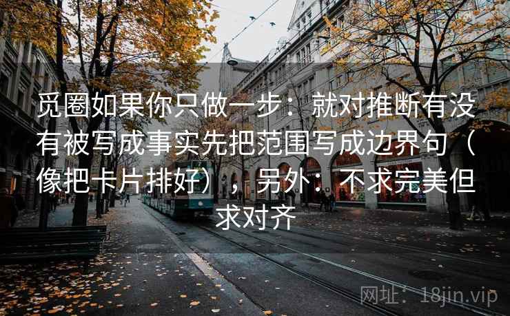 觅圈如果你只做一步：就对推断有没有被写成事实先把范围写成边界句（像把卡片排好），另外：不求完美但求对齐