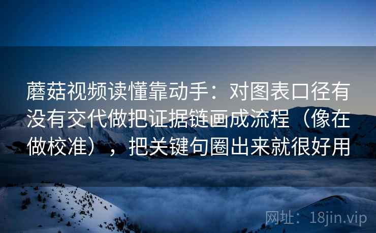 蘑菇视频读懂靠动手：对图表口径有没有交代做把证据链画成流程（像在做校准），把关键句圈出来就很好用