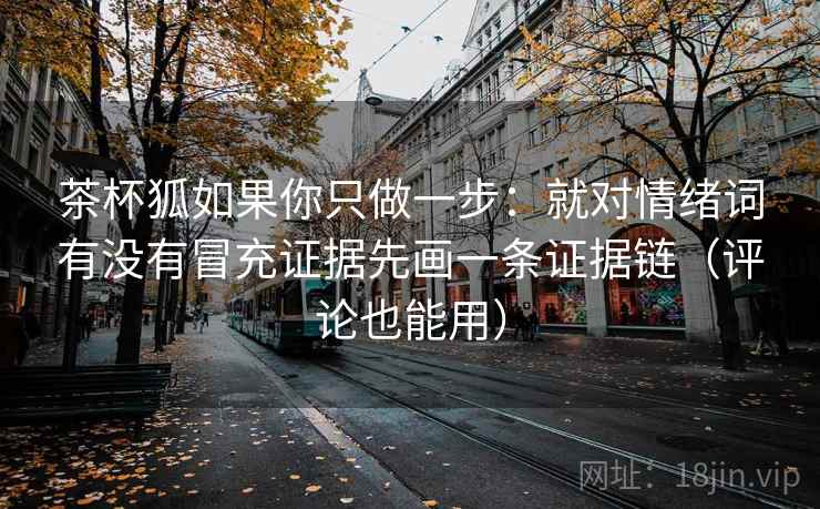 茶杯狐如果你只做一步：就对情绪词有没有冒充证据先画一条证据链（评论也能用）