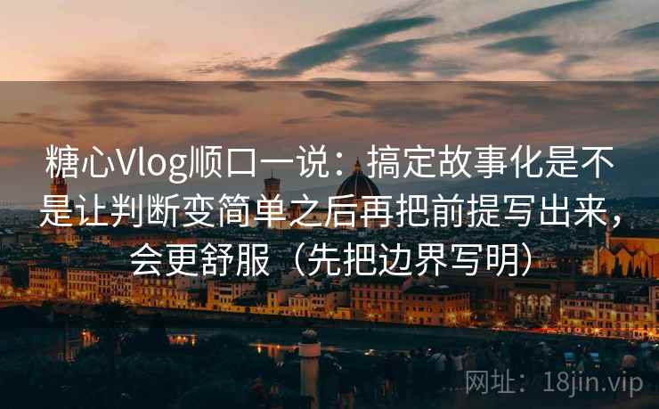 糖心Vlog顺口一说：搞定故事化是不是让判断变简单之后再把前提写出来，会更舒服（先把边界写明）