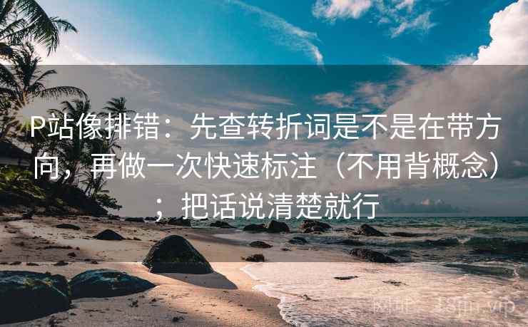 P站像排错：先查转折词是不是在带方向，再做一次快速标注（不用背概念）；把话说清楚就行