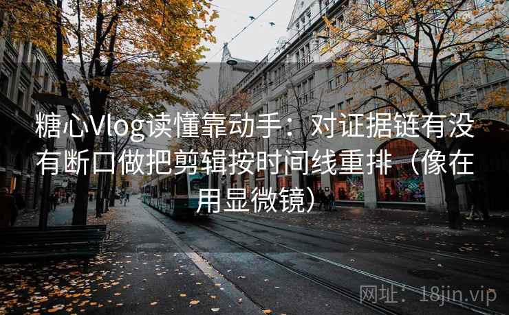 糖心Vlog读懂靠动手：对证据链有没有断口做把剪辑按时间线重排（像在用显微镜）
