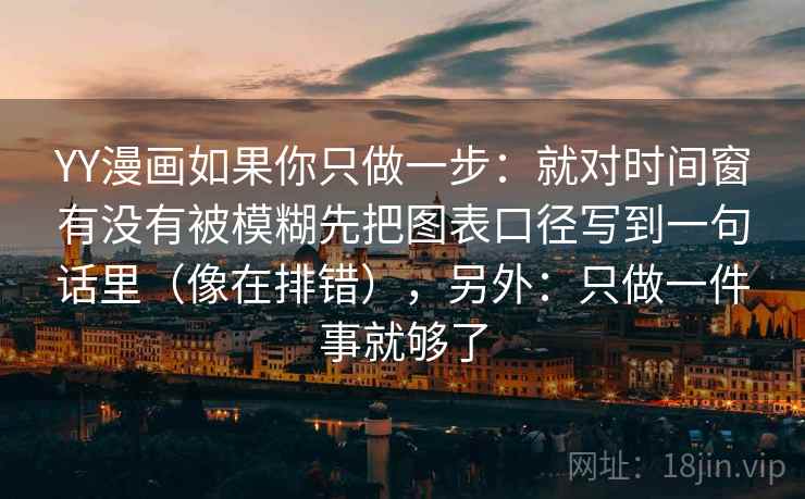 YY漫画如果你只做一步：就对时间窗有没有被模糊先把图表口径写到一句话里（像在排错），另外：只做一件事就够了