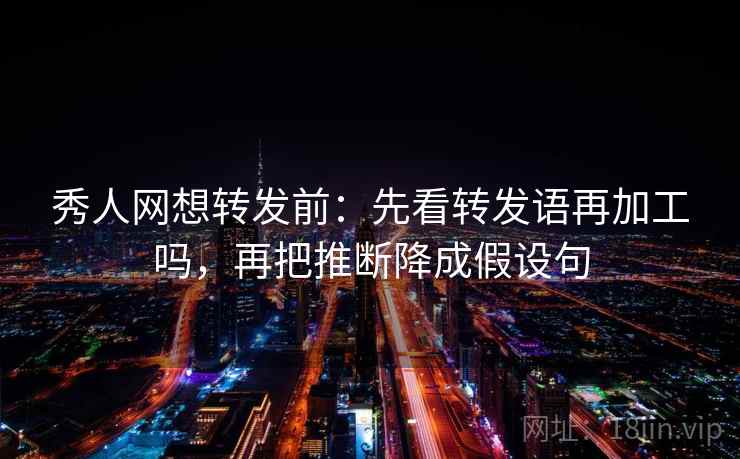秀人网想转发前：先看转发语再加工吗，再把推断降成假设句
