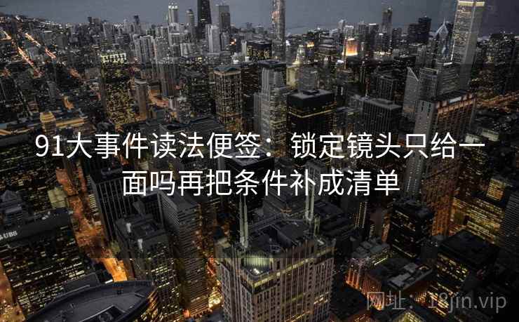 91大事件读法便签：锁定镜头只给一面吗再把条件补成清单