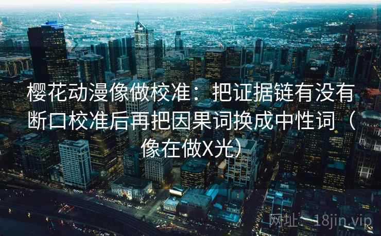 樱花动漫像做校准：把证据链有没有断口校准后再把因果词换成中性词（像在做X光）