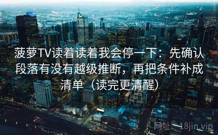 菠萝TV读着读着我会停一下：先确认段落有没有越级推断，再把条件补成清单（读完更清醒）