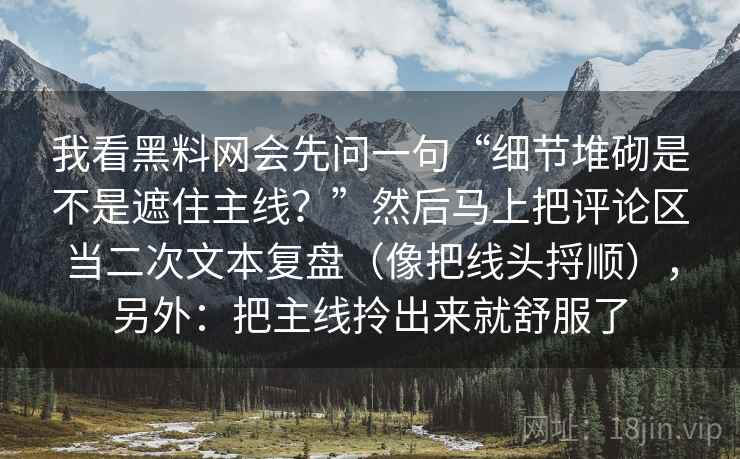 我看黑料网会先问一句“细节堆砌是不是遮住主线？”然后马上把评论区当二次文本复盘（像把线头捋顺），另外：把主线拎出来就舒服了