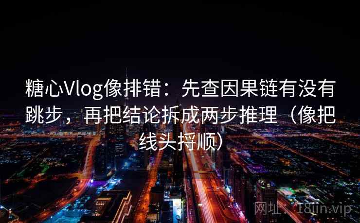 糖心Vlog像排错：先查因果链有没有跳步，再把结论拆成两步推理（像把线头捋顺）