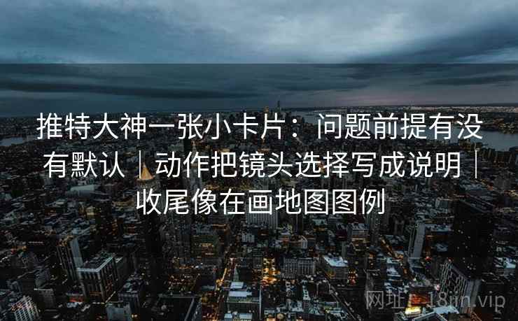 推特大神一张小卡片：问题前提有没有默认｜动作把镜头选择写成说明｜收尾像在画地图图例