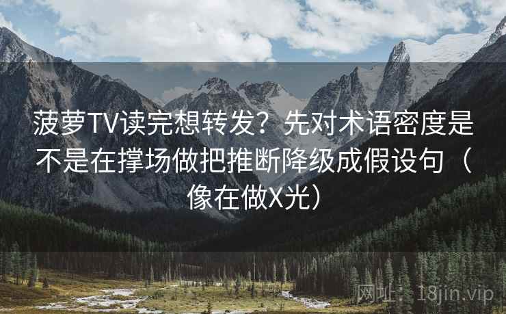 菠萝TV读完想转发？先对术语密度是不是在撑场做把推断降级成假设句（像在做X光）