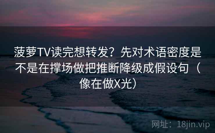 菠萝TV读完想转发？先对术语密度是不是在撑场做把推断降级成假设句（像在做X光）