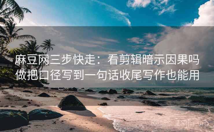 麻豆网三步快走：看剪辑暗示因果吗做把口径写到一句话收尾写作也能用