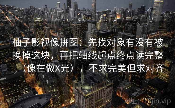 柚子影视像拼图：先找对象有没有被换掉这块，再把轴线起点终点读完整（像在做X光），不求完美但求对齐
