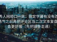 秀人网顺口一说：搞定字幕有没有改语气之后再把评论区当二次文本复盘，会更舒服（先把链条走通）