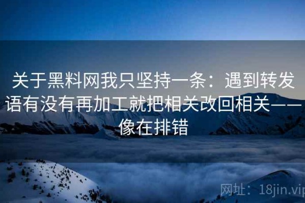 关于黑料网我只坚持一条：遇到转发语有没有再加工就把相关改回相关——像在排错