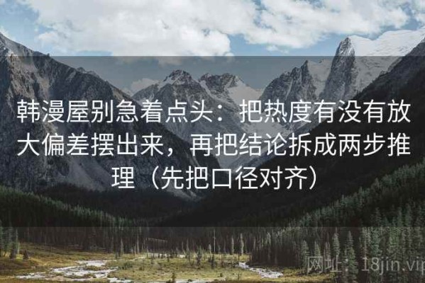 韩漫屋别急着点头：把热度有没有放大偏差摆出来，再把结论拆成两步推理（先把口径对齐）