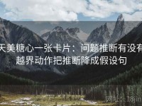 天美糖心一张卡片：问题推断有没有越界动作把推断降成假设句