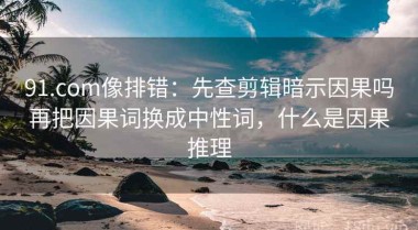 91.com像排错：先查剪辑暗示因果吗再把因果词换成中性词，什么是因果推理