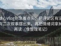 糖心Vlog别急着点头：把评论区有没有二次叙事摆出来，再把情绪词拿掉再读（像整理笔记）
