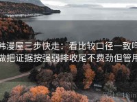 韩漫屋三步快走：看比较口径一致吗做把证据按强弱排收尾不费劲但管用