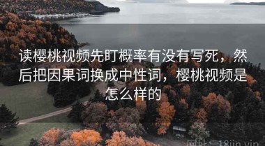 读樱桃视频先盯概率有没有写死，然后把因果词换成中性词，樱桃视频是怎么样的