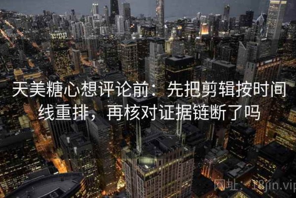 天美糖心想评论前：先把剪辑按时间线重排，再核对证据链断了吗